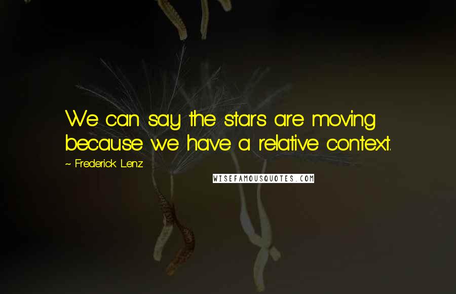 Frederick Lenz Quotes: We can say the stars are moving because we have a relative context.