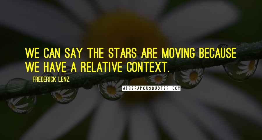 Frederick Lenz Quotes: We can say the stars are moving because we have a relative context.
