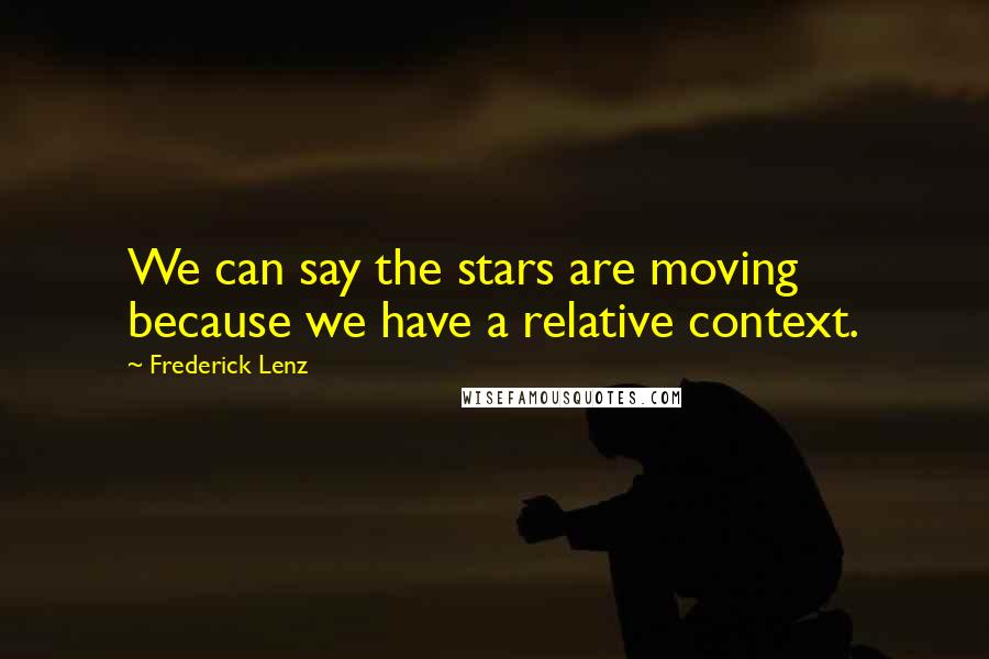 Frederick Lenz Quotes: We can say the stars are moving because we have a relative context.