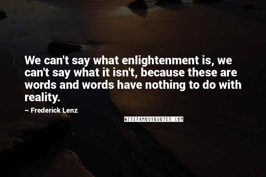 Frederick Lenz Quotes: We can't say what enlightenment is, we can't say what it isn't, because these are words and words have nothing to do with reality.