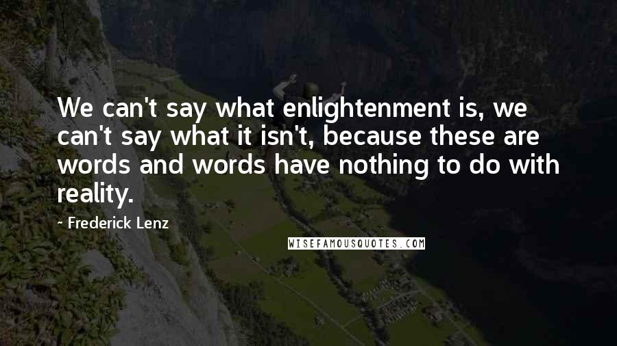 Frederick Lenz Quotes: We can't say what enlightenment is, we can't say what it isn't, because these are words and words have nothing to do with reality.