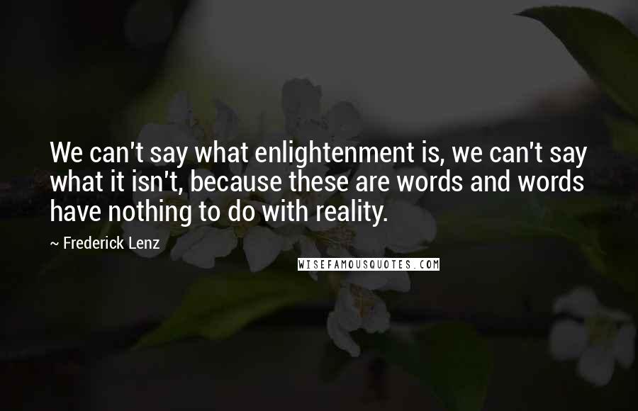 Frederick Lenz Quotes: We can't say what enlightenment is, we can't say what it isn't, because these are words and words have nothing to do with reality.