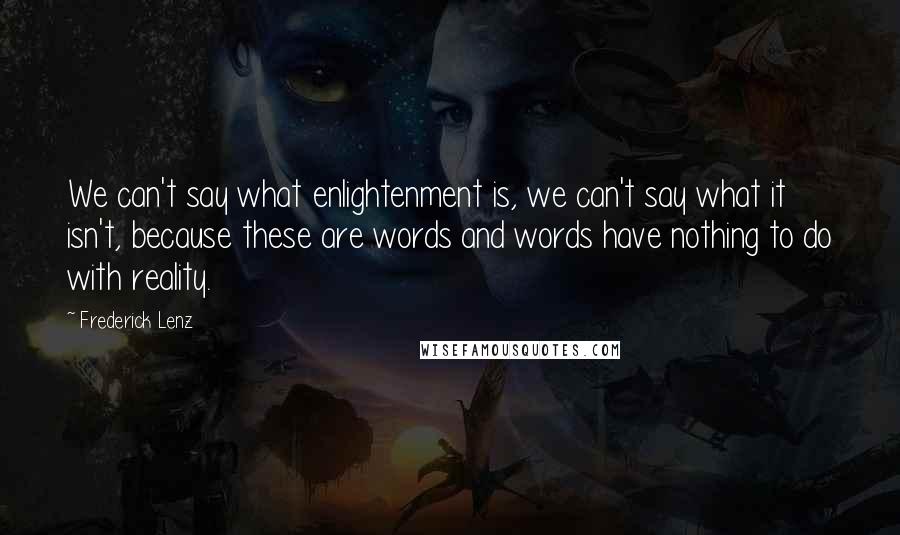 Frederick Lenz Quotes: We can't say what enlightenment is, we can't say what it isn't, because these are words and words have nothing to do with reality.