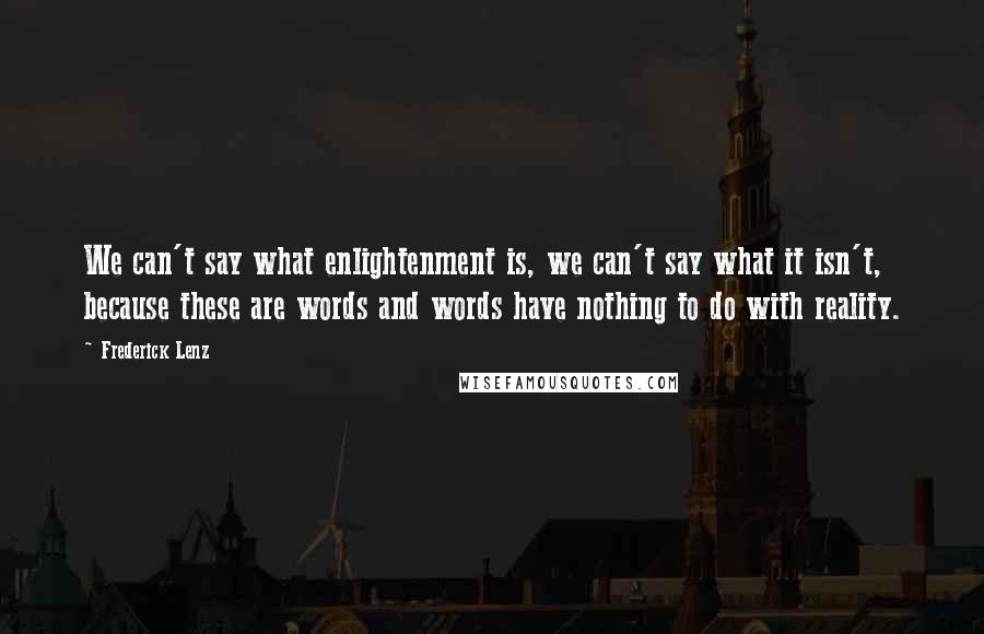 Frederick Lenz Quotes: We can't say what enlightenment is, we can't say what it isn't, because these are words and words have nothing to do with reality.