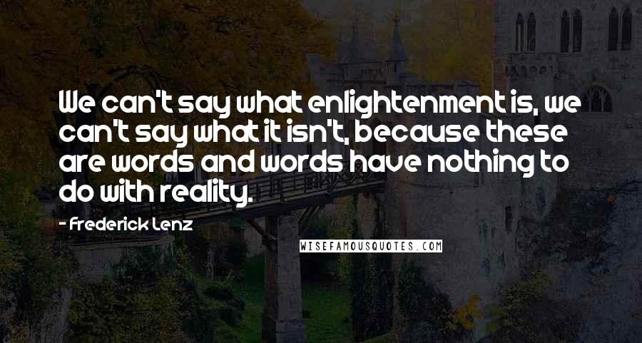 Frederick Lenz Quotes: We can't say what enlightenment is, we can't say what it isn't, because these are words and words have nothing to do with reality.