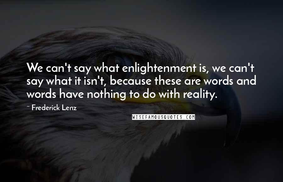 Frederick Lenz Quotes: We can't say what enlightenment is, we can't say what it isn't, because these are words and words have nothing to do with reality.