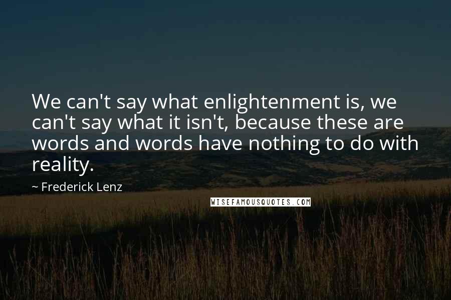 Frederick Lenz Quotes: We can't say what enlightenment is, we can't say what it isn't, because these are words and words have nothing to do with reality.