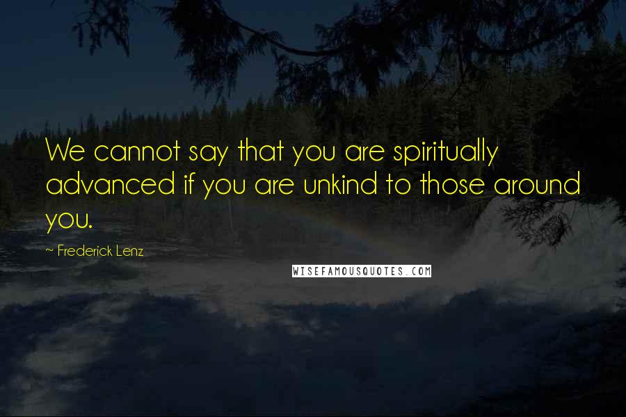 Frederick Lenz Quotes: We cannot say that you are spiritually advanced if you are unkind to those around you.