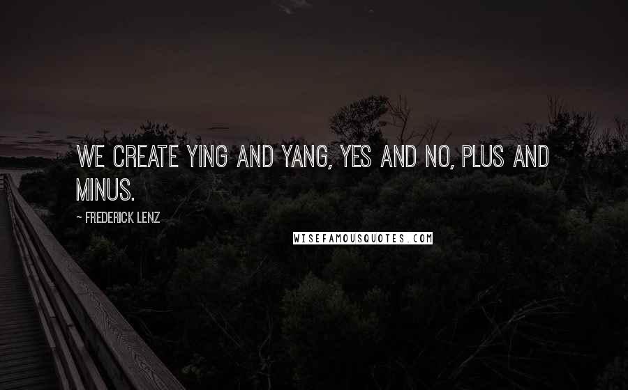 Frederick Lenz Quotes: We create ying and yang, yes and no, plus and minus.