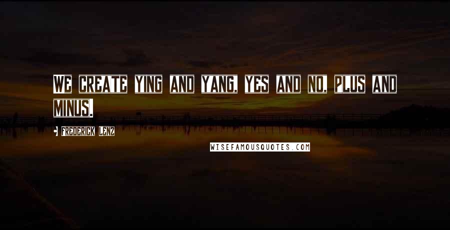 Frederick Lenz Quotes: We create ying and yang, yes and no, plus and minus.