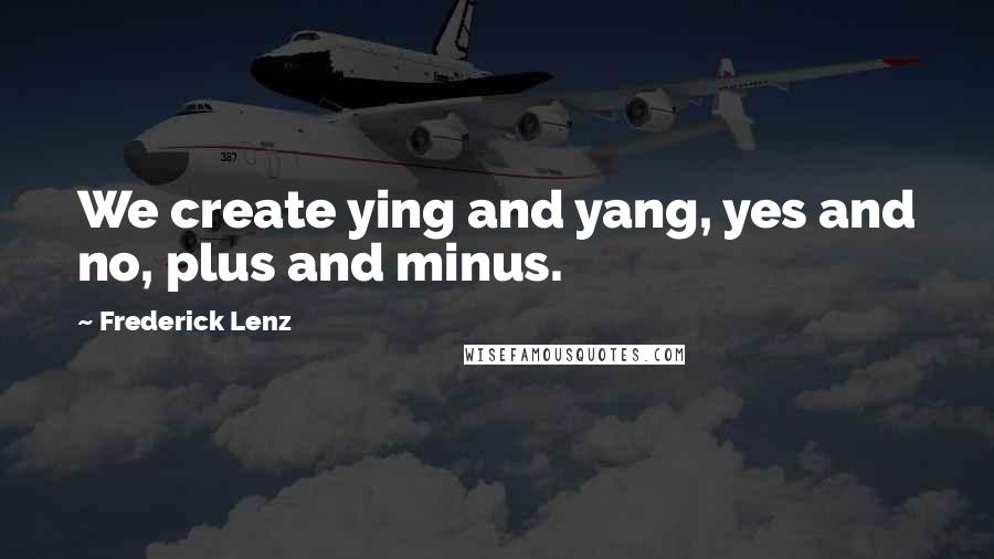 Frederick Lenz Quotes: We create ying and yang, yes and no, plus and minus.