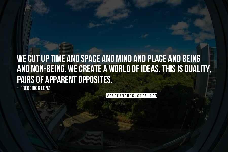 Frederick Lenz Quotes: We cut up time and space and mind and place and being and non-being. We create a world of ideas. This is duality, pairs of apparent opposites.