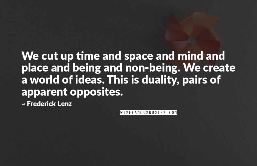 Frederick Lenz Quotes: We cut up time and space and mind and place and being and non-being. We create a world of ideas. This is duality, pairs of apparent opposites.