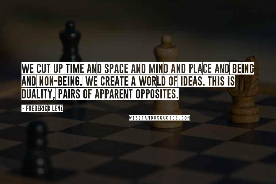 Frederick Lenz Quotes: We cut up time and space and mind and place and being and non-being. We create a world of ideas. This is duality, pairs of apparent opposites.