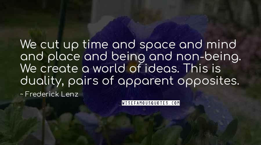 Frederick Lenz Quotes: We cut up time and space and mind and place and being and non-being. We create a world of ideas. This is duality, pairs of apparent opposites.