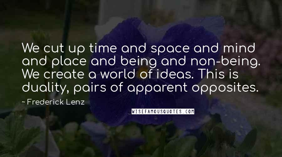 Frederick Lenz Quotes: We cut up time and space and mind and place and being and non-being. We create a world of ideas. This is duality, pairs of apparent opposites.