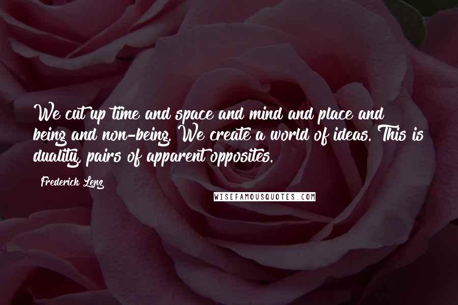 Frederick Lenz Quotes: We cut up time and space and mind and place and being and non-being. We create a world of ideas. This is duality, pairs of apparent opposites.