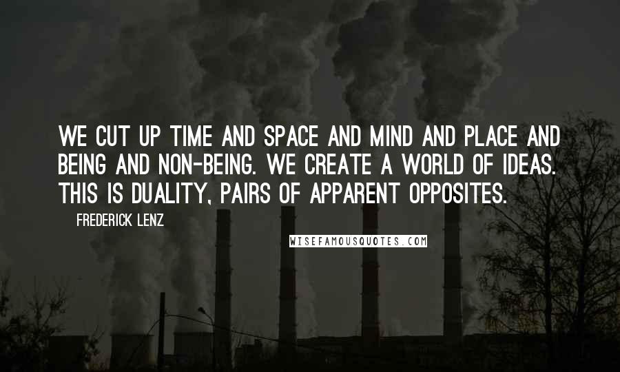 Frederick Lenz Quotes: We cut up time and space and mind and place and being and non-being. We create a world of ideas. This is duality, pairs of apparent opposites.