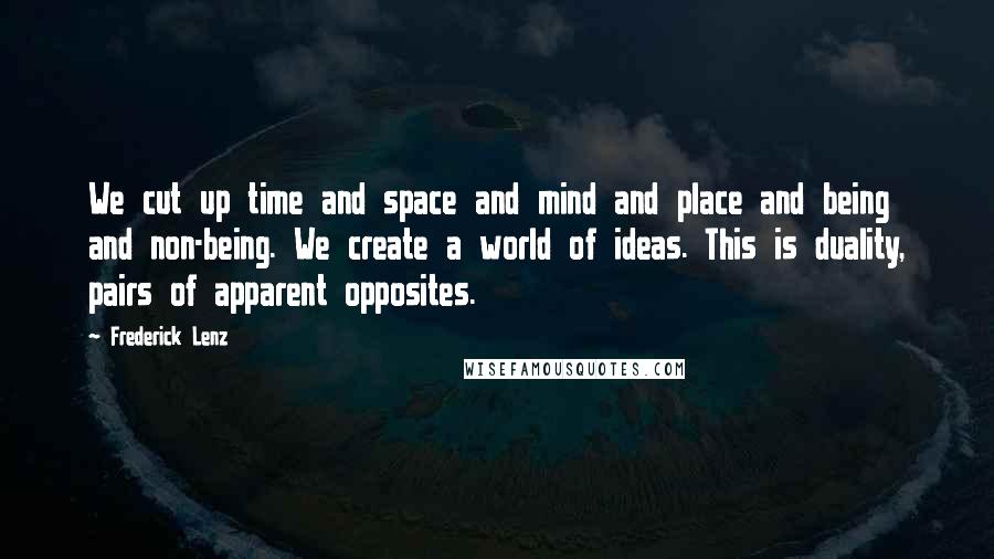 Frederick Lenz Quotes: We cut up time and space and mind and place and being and non-being. We create a world of ideas. This is duality, pairs of apparent opposites.