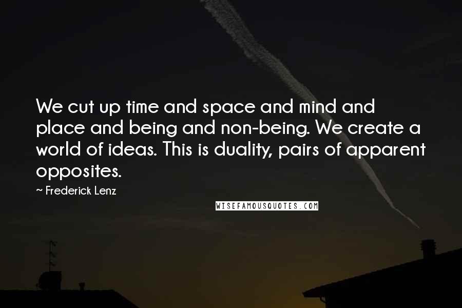 Frederick Lenz Quotes: We cut up time and space and mind and place and being and non-being. We create a world of ideas. This is duality, pairs of apparent opposites.