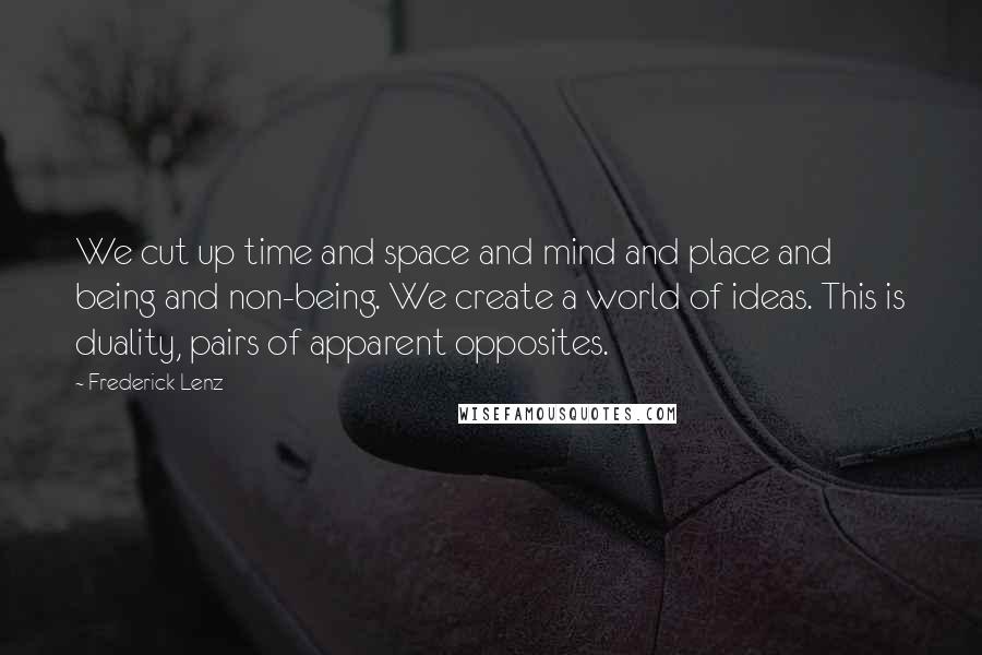 Frederick Lenz Quotes: We cut up time and space and mind and place and being and non-being. We create a world of ideas. This is duality, pairs of apparent opposites.