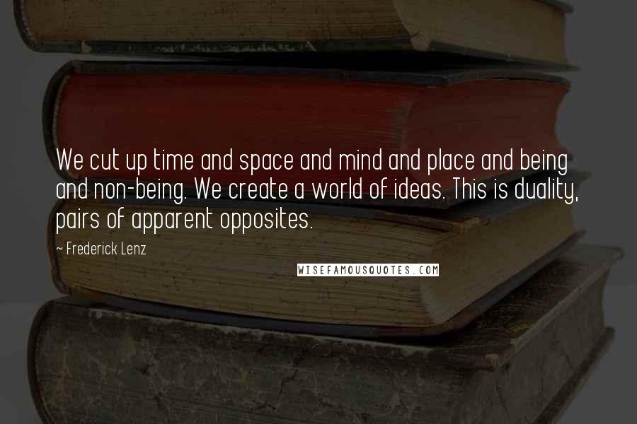 Frederick Lenz Quotes: We cut up time and space and mind and place and being and non-being. We create a world of ideas. This is duality, pairs of apparent opposites.