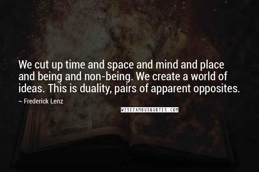 Frederick Lenz Quotes: We cut up time and space and mind and place and being and non-being. We create a world of ideas. This is duality, pairs of apparent opposites.