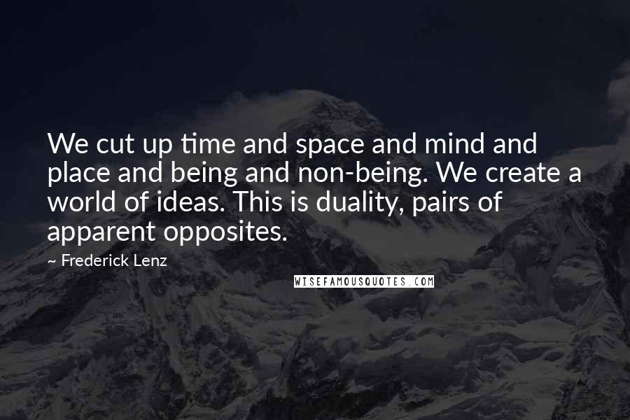 Frederick Lenz Quotes: We cut up time and space and mind and place and being and non-being. We create a world of ideas. This is duality, pairs of apparent opposites.