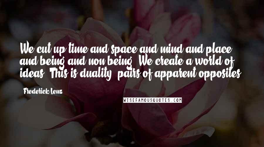 Frederick Lenz Quotes: We cut up time and space and mind and place and being and non-being. We create a world of ideas. This is duality, pairs of apparent opposites.