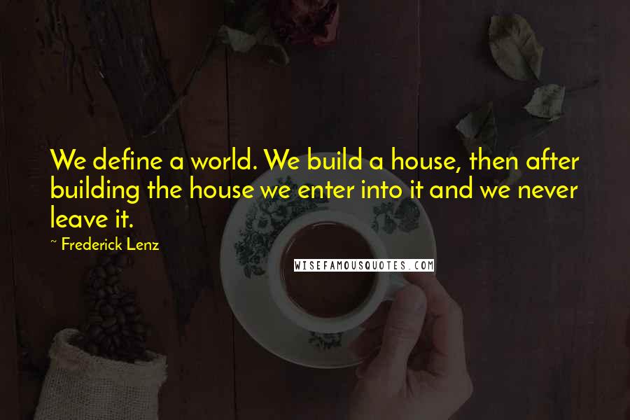 Frederick Lenz Quotes: We define a world. We build a house, then after building the house we enter into it and we never leave it.