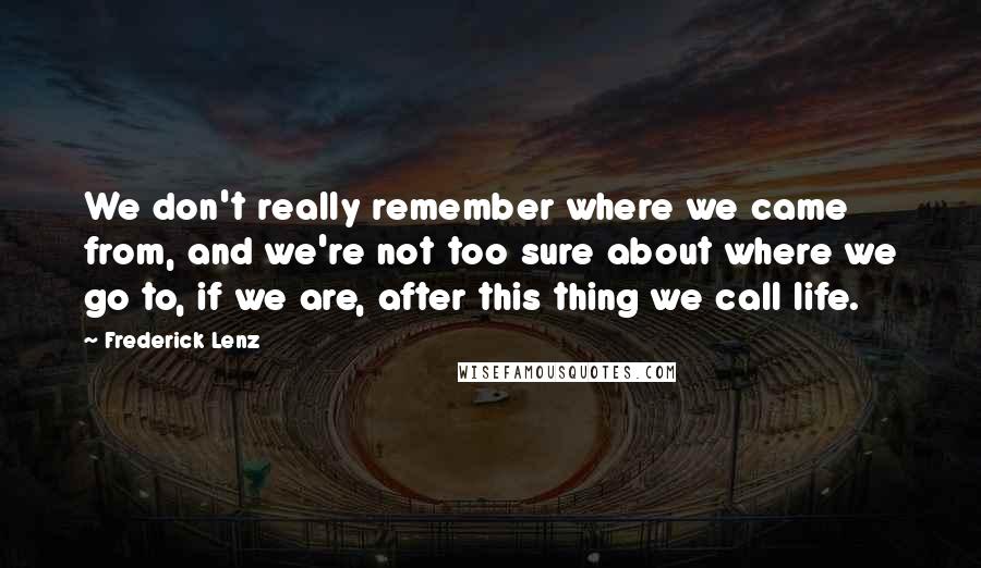 Frederick Lenz Quotes: We don't really remember where we came from, and we're not too sure about where we go to, if we are, after this thing we call life.