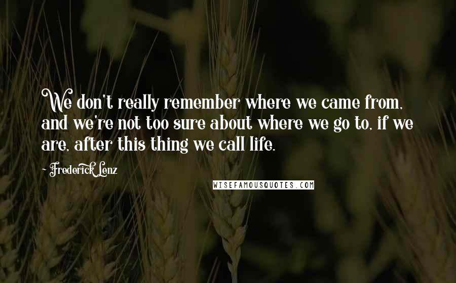 Frederick Lenz Quotes: We don't really remember where we came from, and we're not too sure about where we go to, if we are, after this thing we call life.