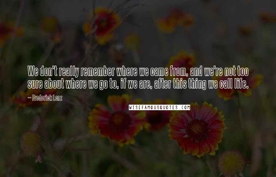 Frederick Lenz Quotes: We don't really remember where we came from, and we're not too sure about where we go to, if we are, after this thing we call life.