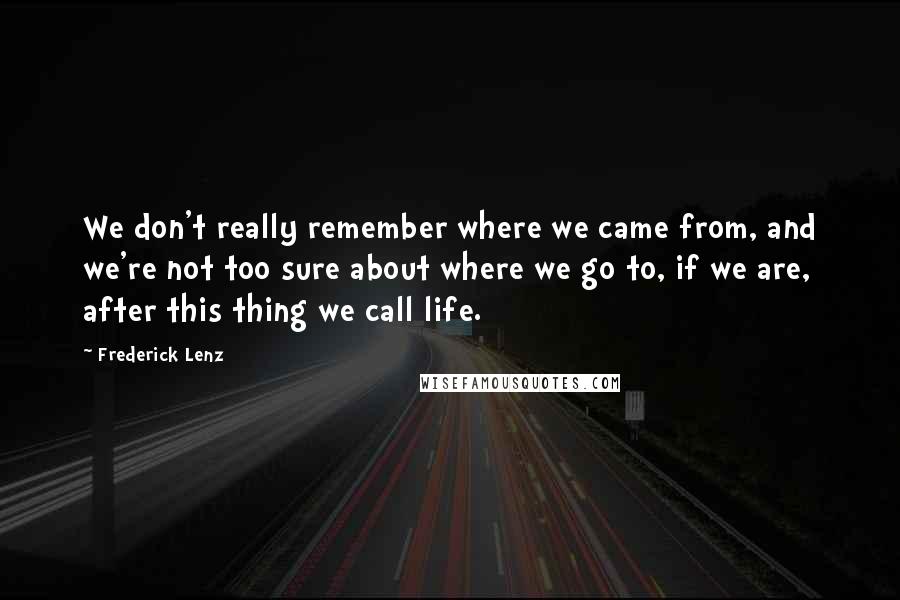 Frederick Lenz Quotes: We don't really remember where we came from, and we're not too sure about where we go to, if we are, after this thing we call life.