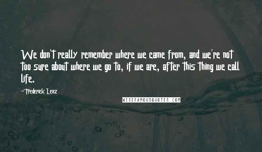 Frederick Lenz Quotes: We don't really remember where we came from, and we're not too sure about where we go to, if we are, after this thing we call life.