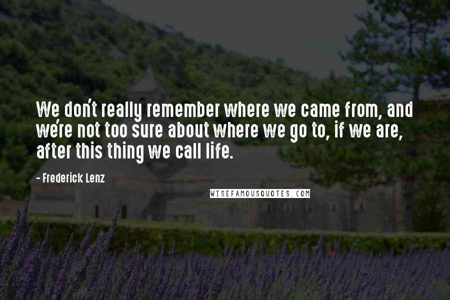 Frederick Lenz Quotes: We don't really remember where we came from, and we're not too sure about where we go to, if we are, after this thing we call life.