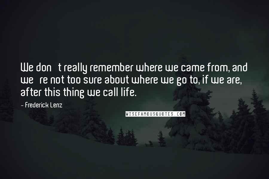 Frederick Lenz Quotes: We don't really remember where we came from, and we're not too sure about where we go to, if we are, after this thing we call life.