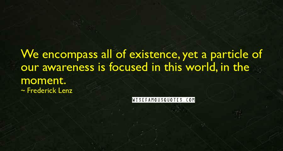 Frederick Lenz Quotes: We encompass all of existence, yet a particle of our awareness is focused in this world, in the moment.
