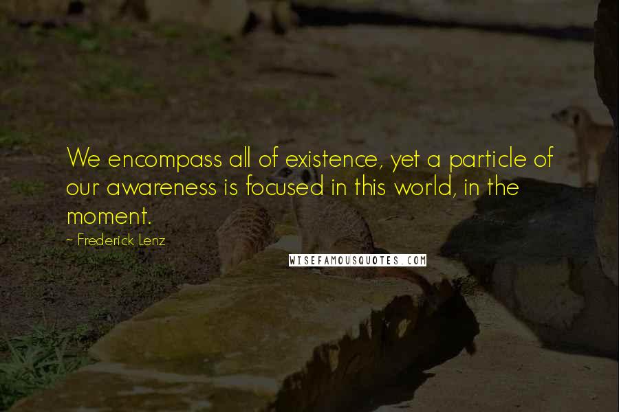 Frederick Lenz Quotes: We encompass all of existence, yet a particle of our awareness is focused in this world, in the moment.