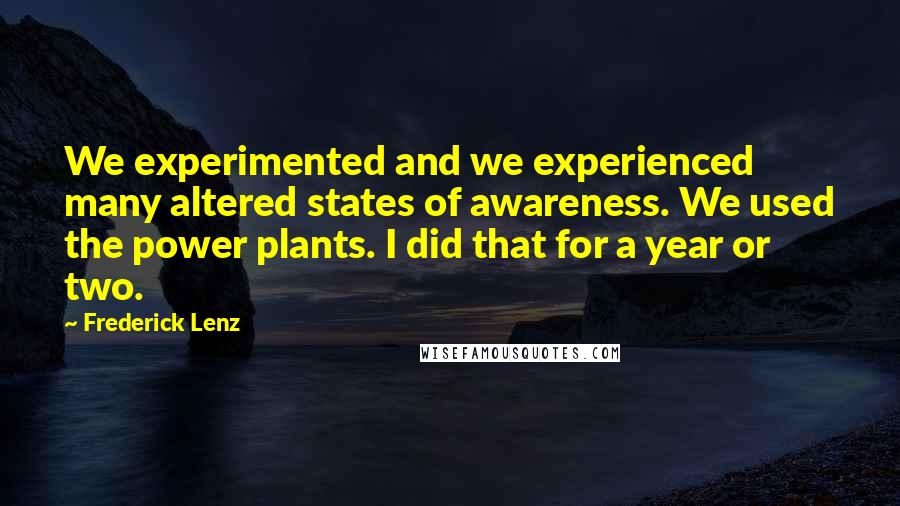 Frederick Lenz Quotes: We experimented and we experienced many altered states of awareness. We used the power plants. I did that for a year or two.