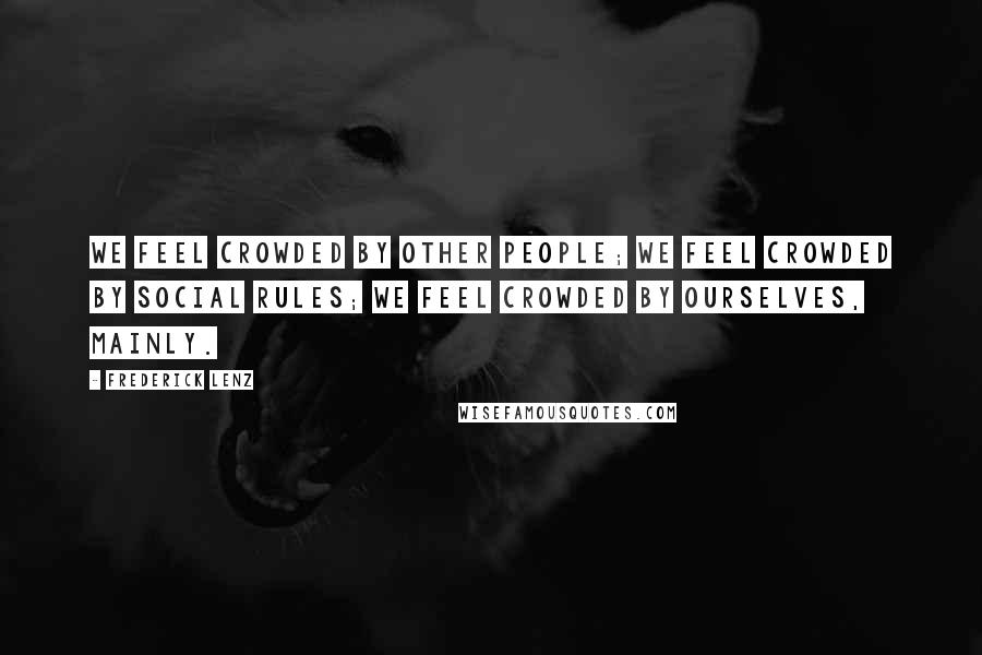 Frederick Lenz Quotes: We feel crowded by other people; we feel crowded by social rules; we feel crowded by ourselves, mainly.