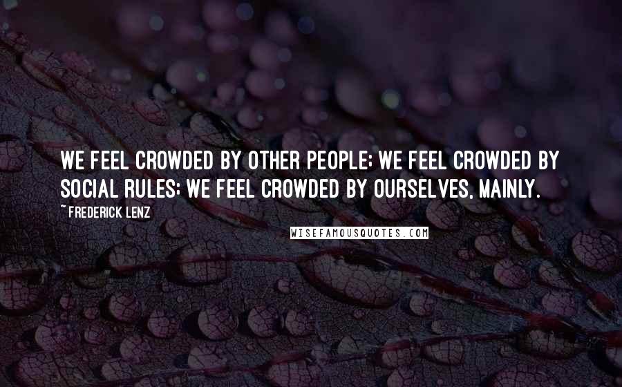 Frederick Lenz Quotes: We feel crowded by other people; we feel crowded by social rules; we feel crowded by ourselves, mainly.