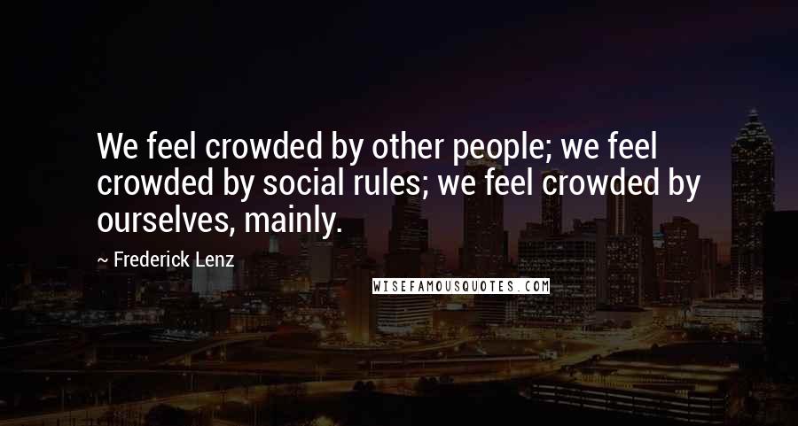 Frederick Lenz Quotes: We feel crowded by other people; we feel crowded by social rules; we feel crowded by ourselves, mainly.