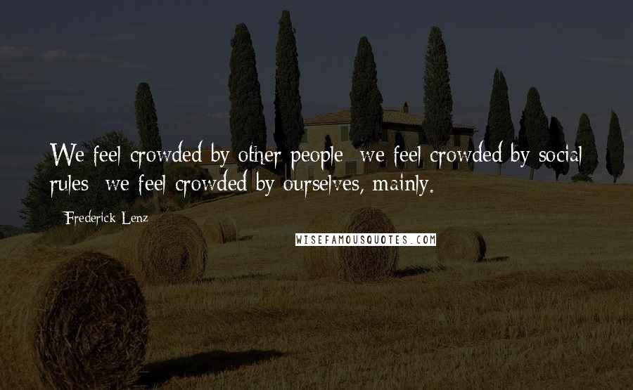 Frederick Lenz Quotes: We feel crowded by other people; we feel crowded by social rules; we feel crowded by ourselves, mainly.