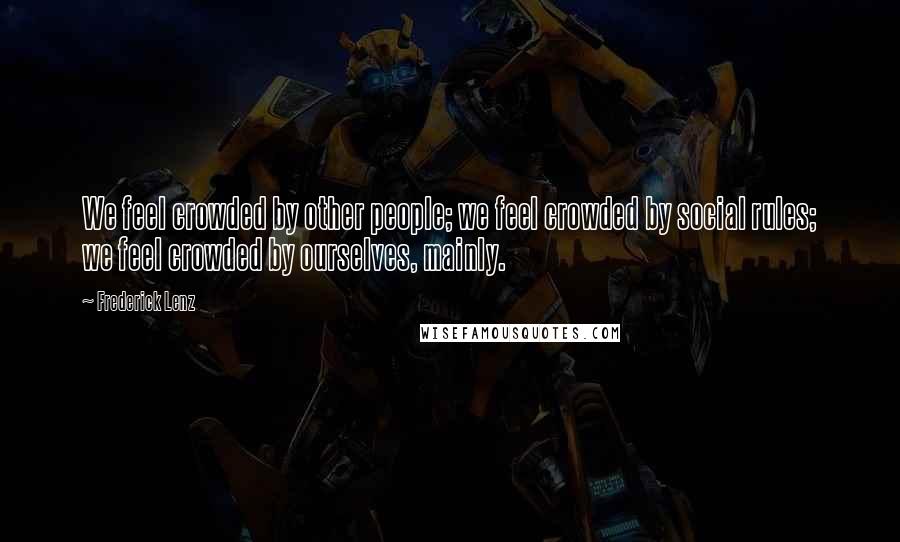 Frederick Lenz Quotes: We feel crowded by other people; we feel crowded by social rules; we feel crowded by ourselves, mainly.