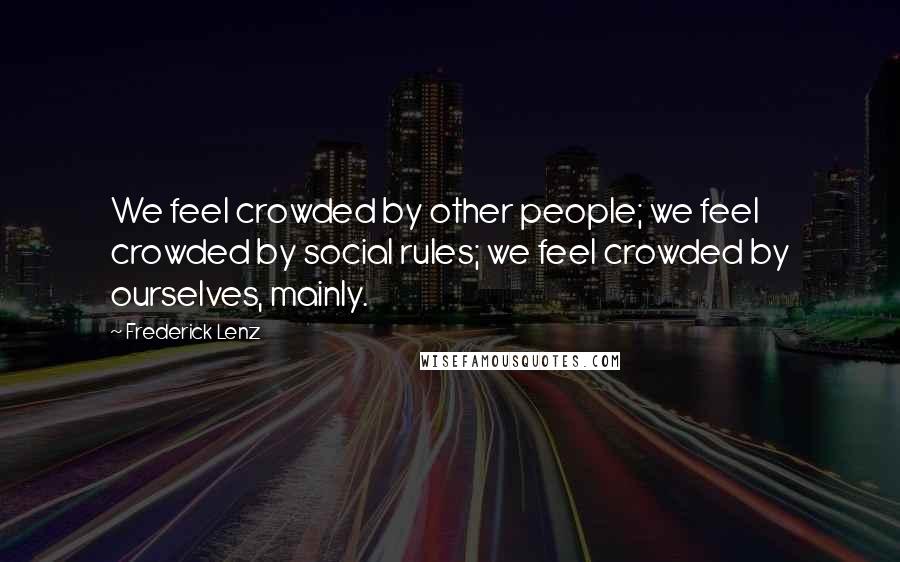 Frederick Lenz Quotes: We feel crowded by other people; we feel crowded by social rules; we feel crowded by ourselves, mainly.