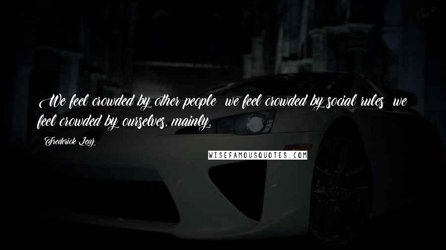 Frederick Lenz Quotes: We feel crowded by other people; we feel crowded by social rules; we feel crowded by ourselves, mainly.
