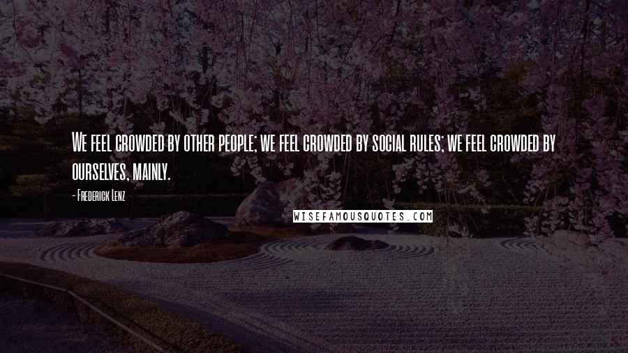 Frederick Lenz Quotes: We feel crowded by other people; we feel crowded by social rules; we feel crowded by ourselves, mainly.