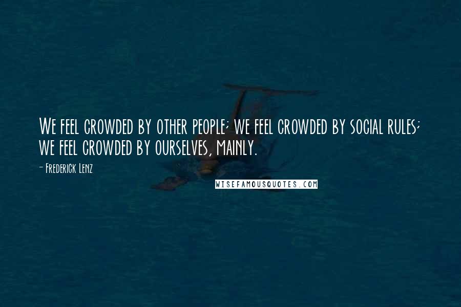 Frederick Lenz Quotes: We feel crowded by other people; we feel crowded by social rules; we feel crowded by ourselves, mainly.