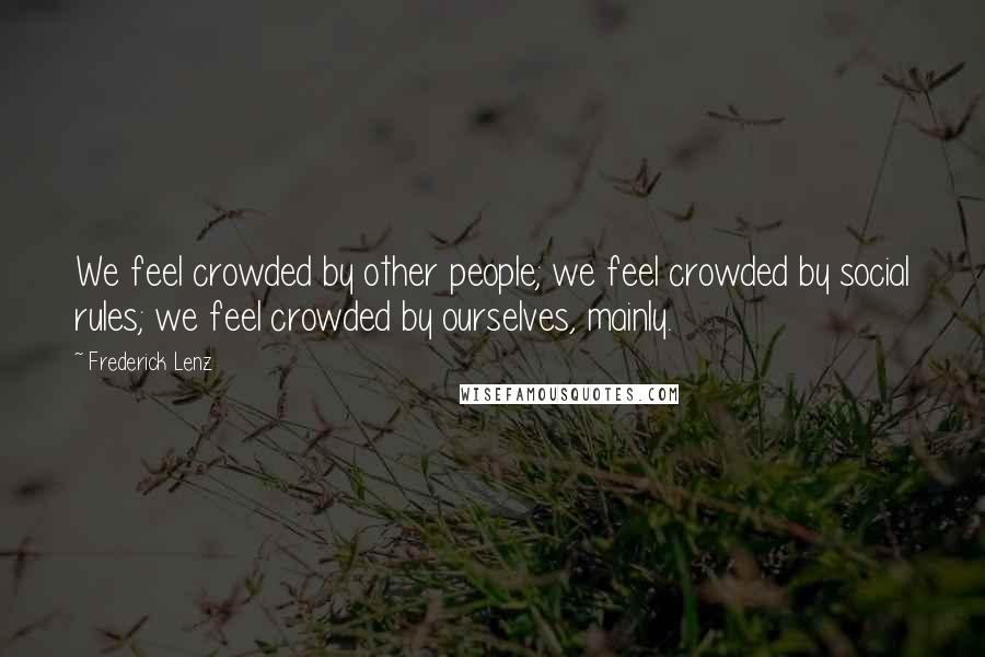 Frederick Lenz Quotes: We feel crowded by other people; we feel crowded by social rules; we feel crowded by ourselves, mainly.